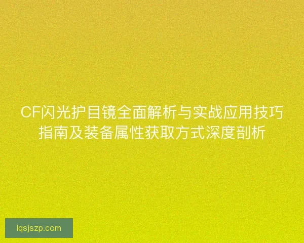 CF闪光护目镜全面解析与实战应用技巧指南及装备属性获取方式深度剖析