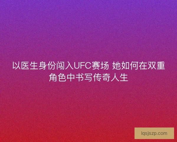 以医生身份闯入UFC赛场 她如何在双重角色中书写传奇人生