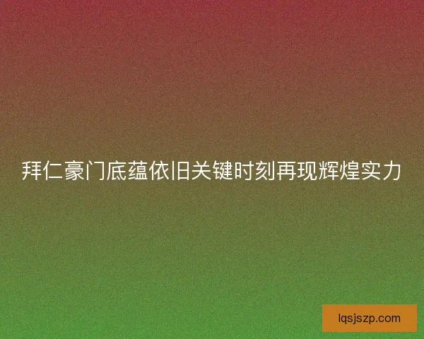 拜仁豪门底蕴依旧关键时刻再现辉煌实力
