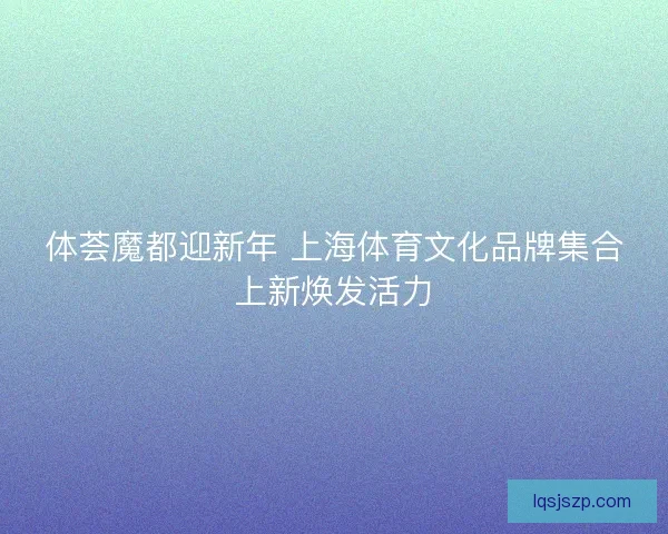 体荟魔都迎新年 上海体育文化品牌集合上新焕发活力